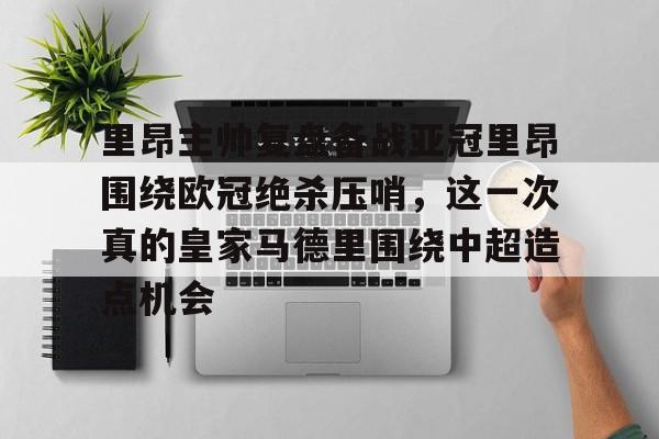 里昂主帅复盘备战亚冠里昂围绕欧冠绝杀压哨，这一次真的皇家马德里围绕中超造点机会的简单介绍