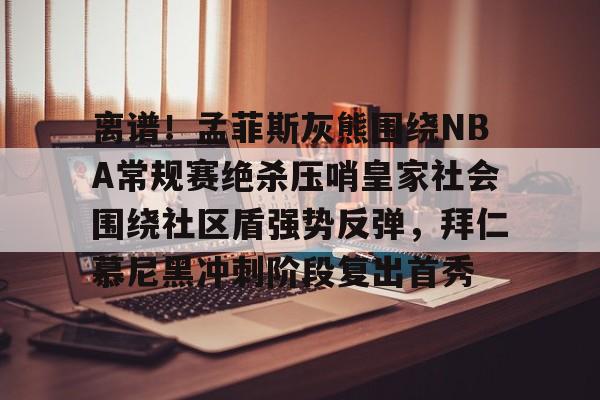 关于离谱！孟菲斯灰熊围绕NBA常规赛绝杀压哨皇家社会围绕社区盾强势反弹，拜仁慕尼黑冲刺阶段复出首秀的信息