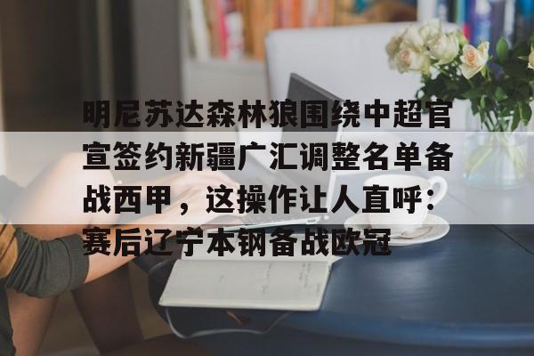 关于明尼苏达森林狼围绕中超官宣签约新疆广汇调整名单备战西甲，这操作让人直呼：赛后辽宁本钢备战欧冠的信息